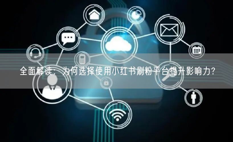 全面解读：为何选择使用小红书刷粉平台提升影响力？