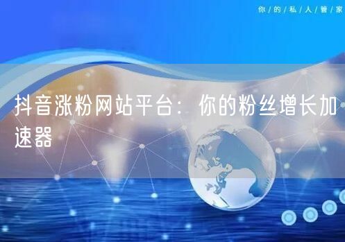 抖音涨粉网站平台：你的粉丝增长加速器