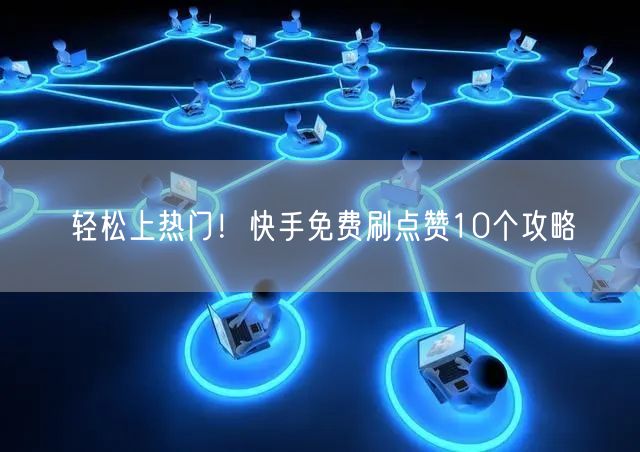轻松上热门！快手免费刷点赞10个攻略