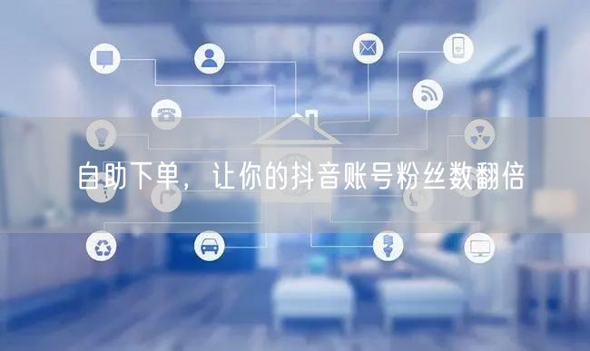 自助下单，让你的抖音账号粉丝数翻倍