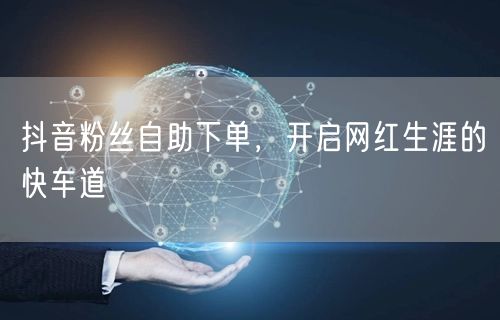 抖音粉丝自助下单，开启网红生涯的快车道