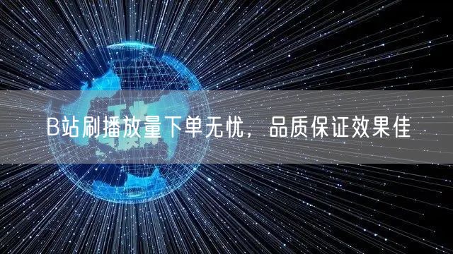 B站刷播放量下单无忧，品质保证效果佳