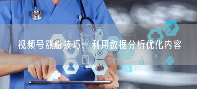 视频号涨粉技巧：利用数据分析优化内容