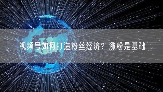 视频号如何打造粉丝经济？涨粉是基础