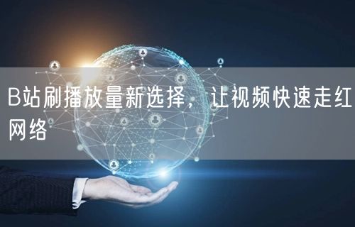 B站刷播放量新选择，让视频快速走红网络