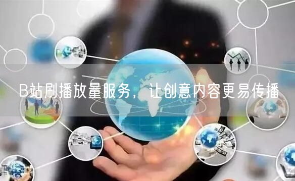 B站刷播放量服务，让创意内容更易传播