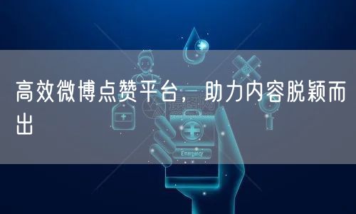 高效微博点赞平台，助力内容脱颖而出