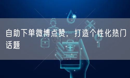 自助下单微博点赞，打造个性化热门话题