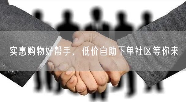 实惠购物好帮手，低价自助下单社区等你来
