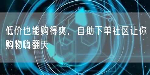 低价也能购得爽，自助下单社区让你购物嗨翻天