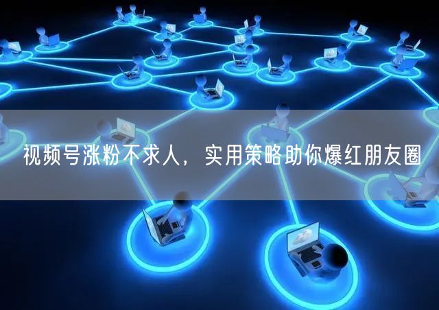 视频号涨粉不求人，实用策略助你爆红朋友圈