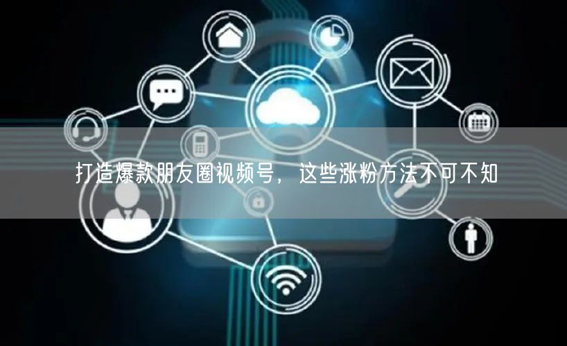 打造爆款朋友圈视频号，这些涨粉方法不可不知