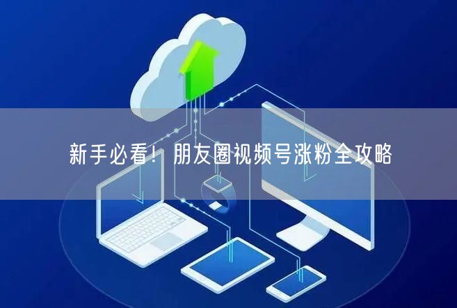 新手必看！朋友圈视频号涨粉全攻略