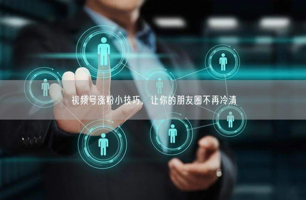 视频号涨粉小技巧，让你的朋友圈不再冷清