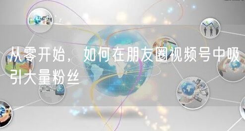 从零开始，如何在朋友圈视频号中吸引大量粉丝