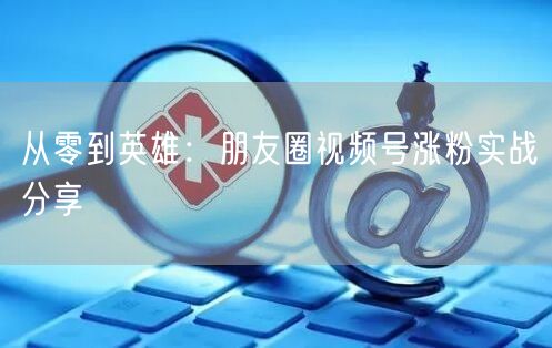 从零到英雄：朋友圈视频号涨粉实战分享