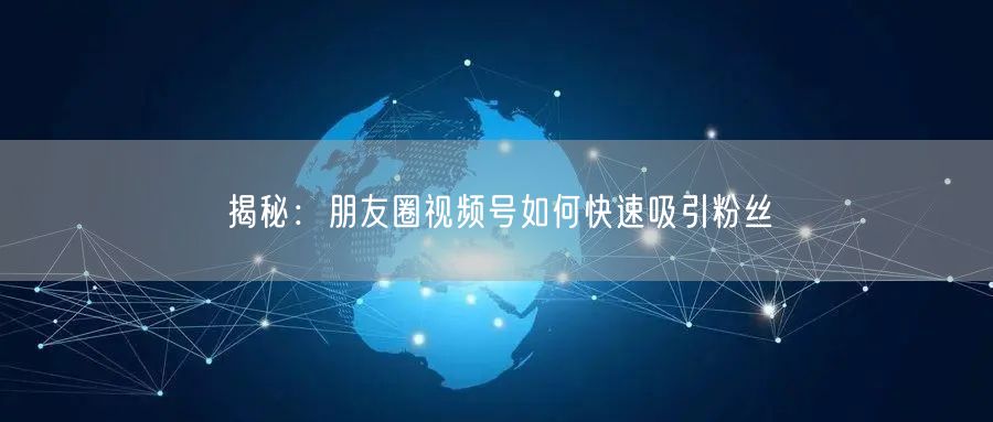 揭秘：朋友圈视频号如何快速吸引粉丝
