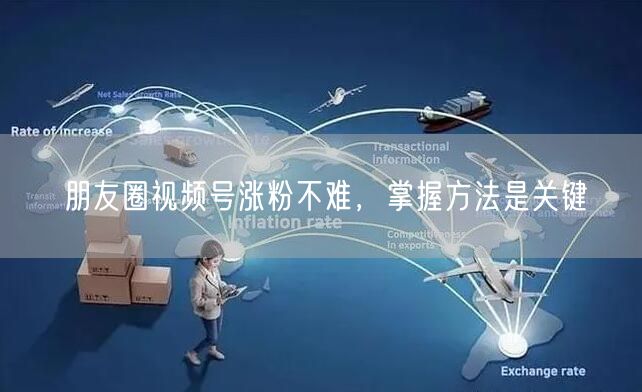 朋友圈视频号涨粉不难，掌握方法是关键