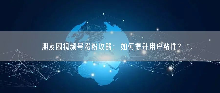 朋友圈视频号涨粉攻略：如何提升用户粘性？