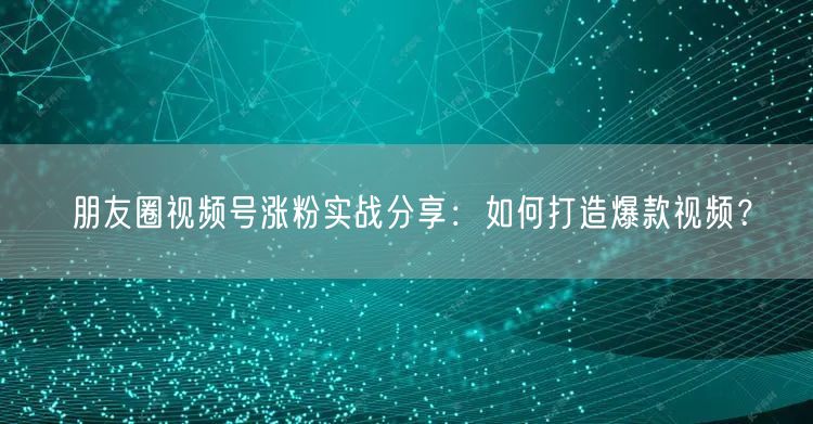 朋友圈视频号涨粉实战分享：如何打造爆款视频？