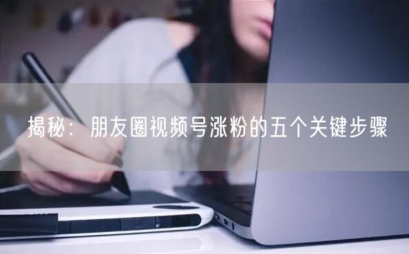 揭秘：朋友圈视频号涨粉的五个关键步骤