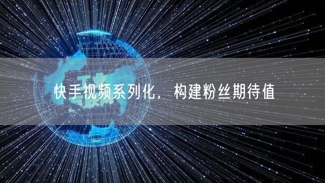 快手视频系列化，构建粉丝期待值