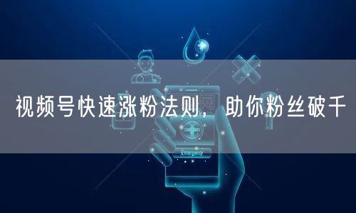 视频号快速涨粉法则，助你粉丝破千