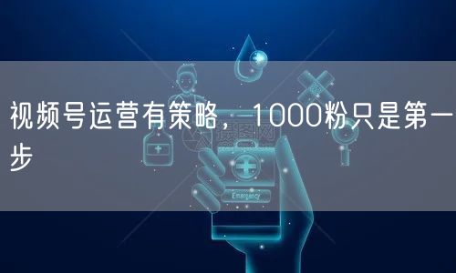 视频号运营有策略，1000粉只是第一步