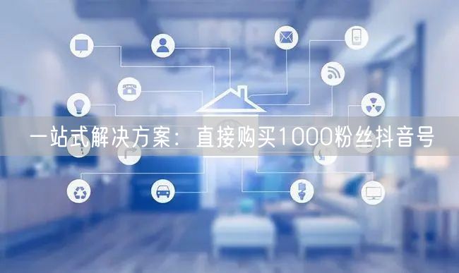 一站式解决方案：直接购买1000粉丝抖音号