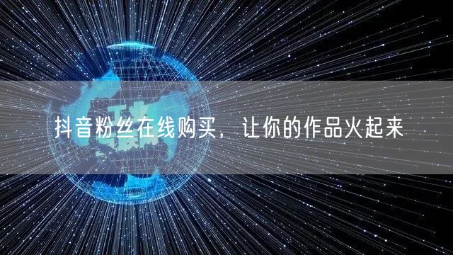 抖音粉丝在线购买，让你的作品火起来