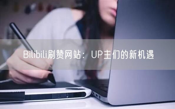 Bilibili刷赞网站：UP主们的新机遇
