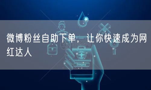 微博粉丝自助下单，让你快速成为网红达人