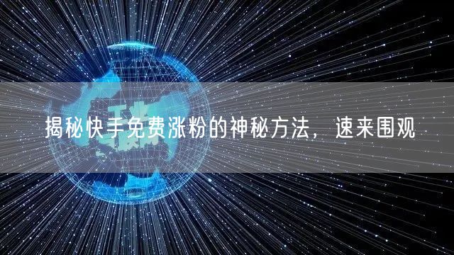 揭秘快手免费涨粉的神秘方法，速来围观
