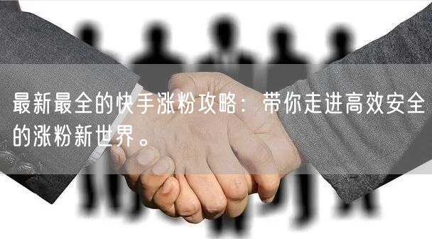 最新最全的快手涨粉攻略：带你走进高效安全的涨粉新世界。