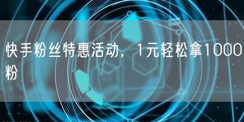 快手粉丝特惠活动，1元轻松拿1000粉