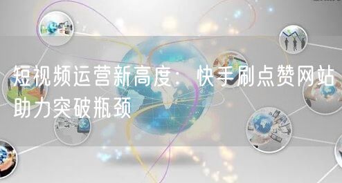 短视频运营新高度：快手刷点赞网站助力突破瓶颈