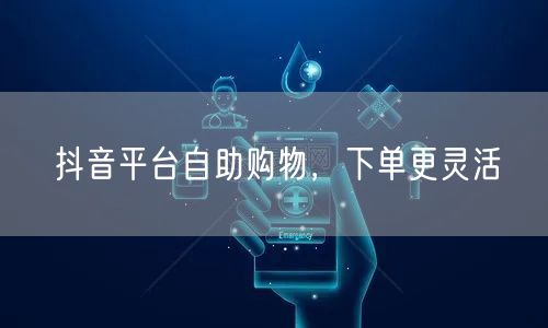 抖音平台自助购物，下单更灵活