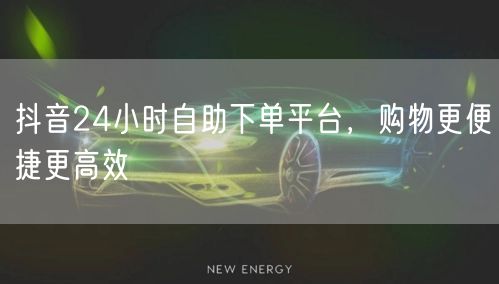 抖音24小时自助下单平台，购物更便捷更高效