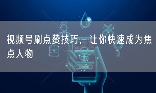视频号刷点赞技巧，让你快速成为焦点人物