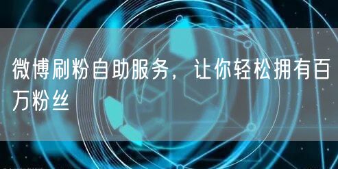 微博刷粉自助服务，让你轻松拥有百万粉丝