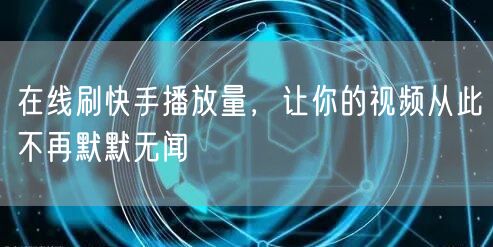 在线刷快手播放量，让你的视频从此不再默默无闻