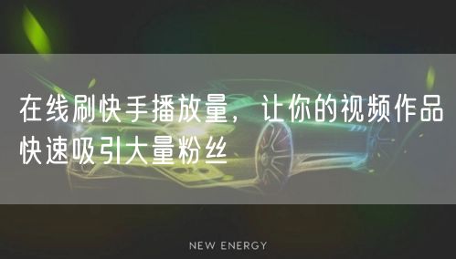 在线刷快手播放量，让你的视频作品快速吸引大量粉丝