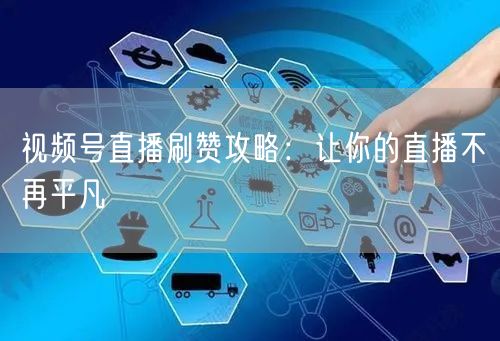 视频号直播刷赞攻略：让你的直播不再平凡