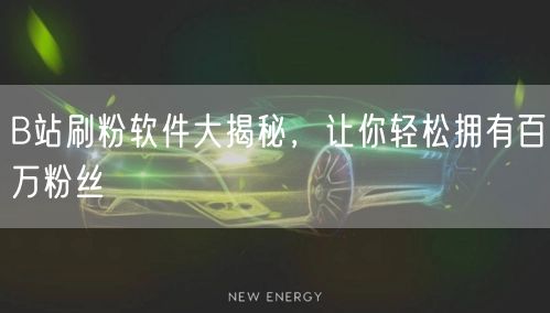 B站刷粉软件大揭秘，让你轻松拥有百万粉丝